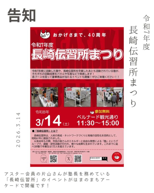 長崎の街を元気にする「長崎伝習所」が、なんと今年で40周年！✨
記念すべき【長崎伝習所まつり】が、はまのまちアーケードで開催されます。
長崎伝習所はアスター会員の片山さんが塾長を務められているますし、共同代表の小岱も所属しています☻
令和7年度に活動した塾の成果発表や、豪華景品が当たるスタンプラリーなど、ワクワクする企画が盛りだくさんです🎁
お買い物ついでに、長崎を愛する人たちの熱気を感じに来ませんか？
入場無料ですので、ぜひお気軽にお立ち寄りください！
📅 イベント概要
【日時】 2026年3月14日(土) 11:30〜15:00
【場所】 ベルナード観光通り（はまのまちアーケード）
【内容】 活動成果のパネル発表・写真展示、ブース周遊イベント
【参加費】 無料
#長崎伝習所 #長崎伝習所まつり #長崎イベント #はまのまち #ベルナード観光通り 長崎 40周年